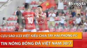 Tin nóng BĐVN 30/7: Sao Việt Kiều từng được so sánh với Quang Hải bất ngờ chia tay Hải Phòng