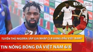 Tin nóng BĐVN 6/8: Tuyển thủ Nigeria sắp gia nhập CLB hàng đầu Việt Nam?