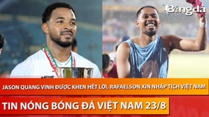 Tin nóng BĐVN 23/8: Jason Quang Vinh được khen hết lời, Rafaelson xin nhập tịch Việt Nam